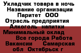 Укладчик товара в ночь › Название организации ­ Паритет, ООО › Отрасль предприятия ­ Алкоголь, напитки › Минимальный оклад ­ 26 000 - Все города Работа » Вакансии   . Самарская обл.,Октябрьск г.